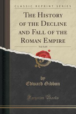 Read Online The History of the Decline and Fall of the Roman Empire, Vol. 8 of 8 (Classic Reprint) - Edward Gibbon file in ePub