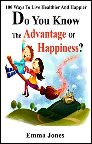 Read Online Do You Know the Advantage of Happiness?: 100 Ways To Live Healthier And Happier - Emma Jones | ePub