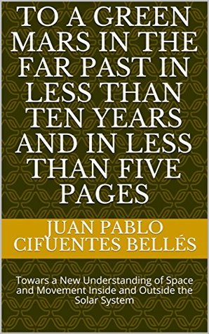 Full Download To a Green Mars in a Far Past in Less than Ten Years and in Less than Five Pages: Towards a New Understanding of Space and Movement Inside and Outside the Solar System - Juan Pablo Cifuentes Bellés file in ePub