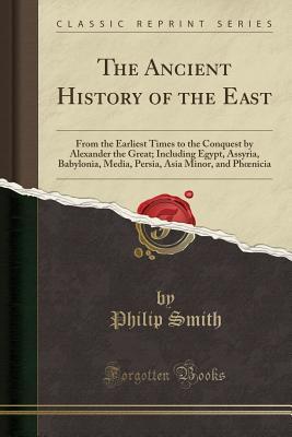 Full Download The Ancient History of the East: From the Earliest Times to the Conquest by Alexander the Great; Including Egypt, Assyria, Babylonia, Media, Persia, Asia Minor, and Phoenicia (Classic Reprint) - Philip Smith file in ePub