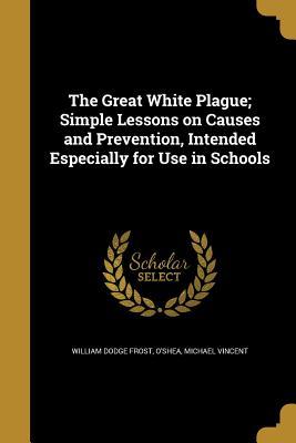 Read Online The Great White Plague; Simple Lessons on Causes and Prevention, Intended Especially for Use in Schools - William Dodge Frost | ePub