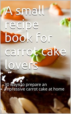 Download A small recipe book for carrot cake lovers: 30 ways to prepare an impressive carrot cake at home - Adel Trifonini | ePub