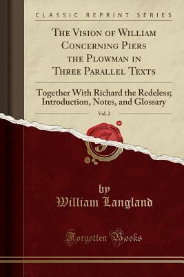 Full Download The Vision of William Concerning Piers the Plowman in Three Parallel Texts, Vol. 2: Together with Richard the Redeless; Introduction, Notes, and Glossary (Classic Reprint) - William Langland | PDF