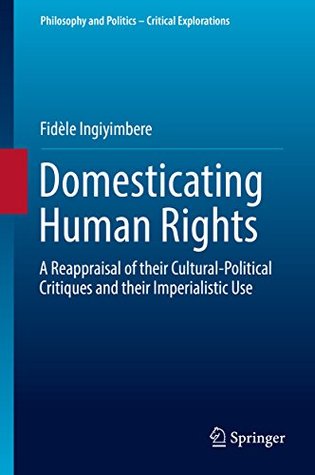 Read Domesticating Human Rights: A Reappraisal of their Cultural-Political Critiques and their Imperialistic Use (Philosophy and Politics - Critical Explorations) - Fidele Ingiyimbere | ePub