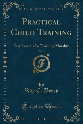 Read Practical Child Training, Vol. 15: Easy Lessons for Teaching Morality (Classic Reprint) - Ray C Beery | ePub