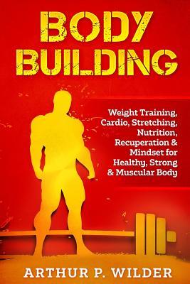 Read Body Building: Weight Training, Cardio, Stretching, Nutrition, Recuperation & Mindset for Healthy, Strong & Muscular Body - Arthur P Wilder file in PDF