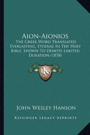 Read Online Aion-Aionios: The Greek Word Translated Everlasting, Eternal In The Holy Bible, Shown To Denote Limited Duration (1878) - John Wesley Hanson | ePub