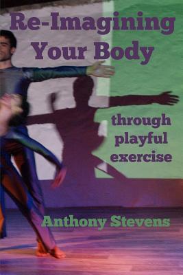 Full Download Re-Imagining Your Body: Through Playful Exercise - Anthony Stevens file in ePub