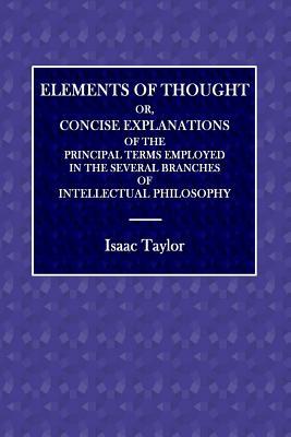 Read Online Elements of Thought: Or, Concise Explanations of the Principal Terms Employed in the Several Branches of Intellectual Philosophy - Isaac Taylor | PDF