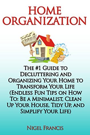 Read Home Organization: The #1 Guide to Decluttering and Organizing Your Home to Transform Your Life (Endless Fun Tips On How To: Be a Minimalist, Clean Up Your House, Tidy Up, and Simplify Your Life) - Nigel Francis | ePub