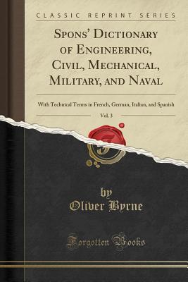 Download Spons' Dictionary of Engineering, Civil, Mechanical, Military, and Naval, Vol. 3: With Technical Terms in French, German, Italian, and Spanish (Classic Reprint) - Oliver Byrne | PDF