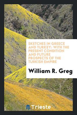 Read Online Sketches in Greece and Turkey: With the Present Condition and Future Prospects of the Turkish Empire - William R. Greg file in PDF