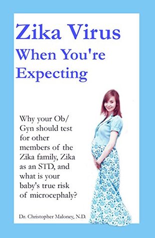 Read Zika Virus When You're Expecting: Why your Ob/Gyn should test for other members of the Zika family, Zika as an STD, and what is your baby's true risk of microcephaly? - Christopher Maloney | PDF