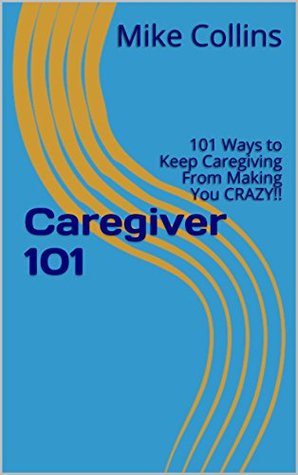 Read Online Caregiver 101: 101 Ways to Keep Caregiving From Making You CRAZY!! (Crazy Caregiver) - Mike Collins | PDF