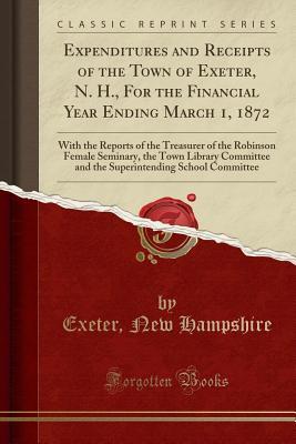 Download Expenditures and Receipts of the Town of Exeter, N. H., for the Financial Year Ending March 1, 1872: With the Reports of the Treasurer of the Robinson Female Seminary, the Town Library Committee and the Superintending School Committee (Classic Reprint) - Exeter New Hampshire file in PDF