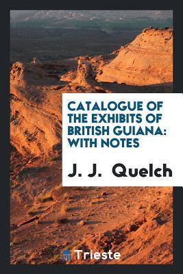Full Download Catalogue of the Exhibits of British Guiana: With Notes - J.J. Quelch file in ePub