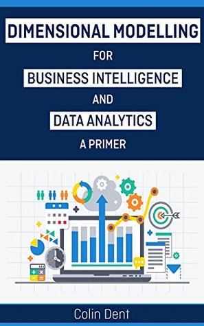 Read Online Dimensional Modelling for Data Analytics and Buiness Intelligence - A Primer - Colin Dent | PDF