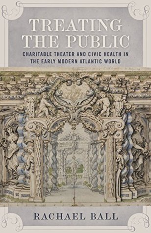 Full Download Treating the Public: Charitable Theater and Civic Health in the Early Modern Atlantic World - Rachael Ball | PDF