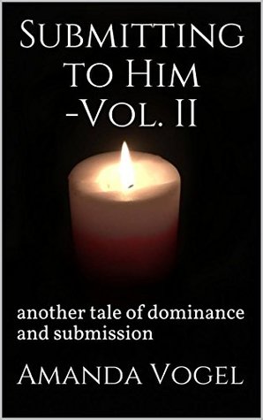 Read Online Submitting to Him-Vol. II: another tale of dominance and submission - Amanda Vogel | PDF