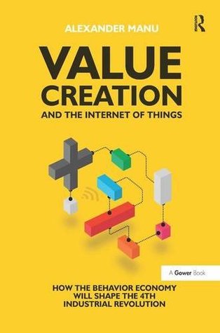 Read Online Value Creation and the Internet of Things: How the Behavior Economy Will Shape the 4th Industrial Revolution - Alexander Manu | ePub