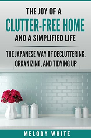 Download The Joy of a Clutter-Free Home and a Simplified Life: The Japanese Way to Decluttering, Organizing, and Tydying Up - Melody White | ePub