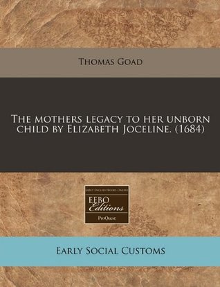 Read The Mothers Legacy to Her Unborn Child by Elizabeth Joceline. (1684) - Thomas Goad file in PDF