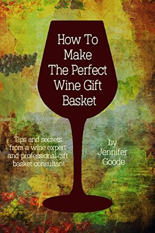 Full Download How To Make The Perfect Wine Basket: Tips and secrets from a wine expert and professional gift basket consultant - Jennifer Goode file in ePub