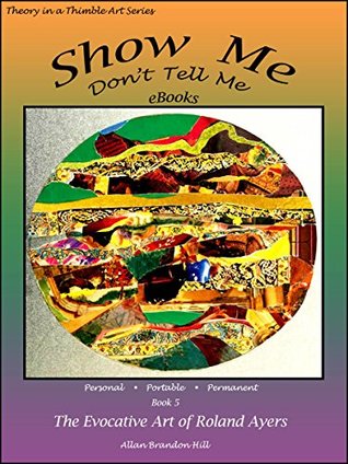 Read Online Show Me Don't Tell Me eBooks Bk 5 - The Evocative Art of Roland Ayers: Theory in a Thimble Art Series - Allan Brandon Hill | PDF