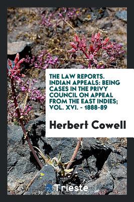 Download The Law Reports. Indian Appeals: Being Cases in the Privy Council on Appeal from the East Indies; Vol. XVI. - 1888-89 - Herbert Cowell | PDF