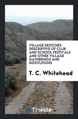 Full Download Village Sketches Descriptive of Club and School Festivals and Other Village Gatherings and Institutions - T C Whitehead file in PDF