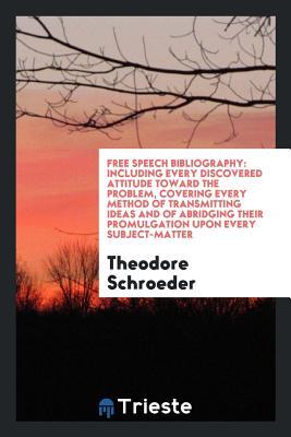 Download Free Speech Bibliography: Including Every Discovered Attitude Toward the Problem, Covering Every Method of Transmitting Ideas and of Abridging Their Promulgation Upon Every Subject-Matter - Theodore Schroeder file in PDF