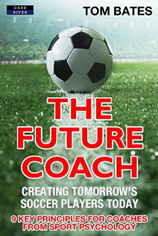 Download The Future Coach: Creating Tomorrow’s Soccer Players Today: 9 Key Principles for Coaches from Sport Psychology - Tom Bates file in PDF