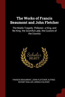 Read Online The Works of Francis Beaumont and John Fletcher: The Maids Tragedy. Philaster. a King, and No King. the Scornful Lady. the Custom of the Country - Francis Beaumont | ePub