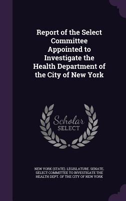Read Report of the Select Committee Appointed to Investigate the Health Department of the City of New York - New York (State) Legislature Senate S file in ePub