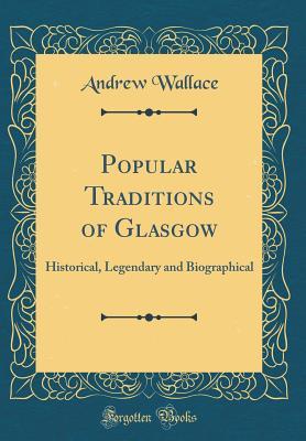 Full Download Popular Traditions of Glasgow: Historical, Legendary and Biographical (Classic Reprint) - Andrew Wallace | ePub