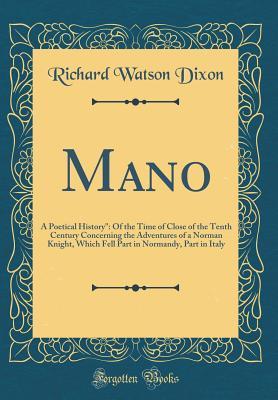 Read Mano: A Poetical History: Of the Time of Close of the Tenth Century Concerning the Adventures of a Norman Knight, Which Fell Part in Normandy, Part in Italy (Classic Reprint) - Richard Watson Dixon file in ePub