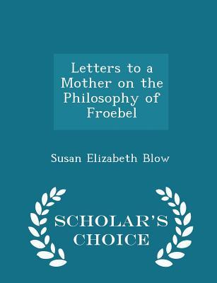 Read Letters to a Mother on the Philosophy of Froebel - Scholar's Choice Edition - Susan Elizabeth Blow | ePub