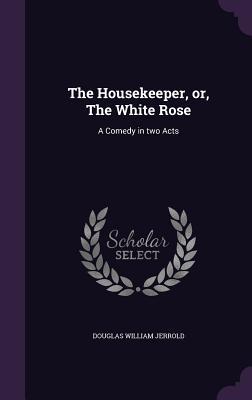 Full Download The Housekeeper, Or, the White Rose: A Comedy in Two Acts - Douglas William Jerrold file in ePub