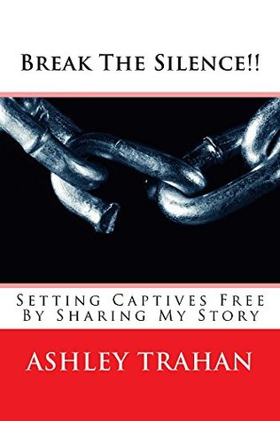 Read Online Break The Silence!!: SETTING CAPTIVES FREE - THROUGH SHARING MY STORY (Delivered & Set Free Book 1) - Ashley Trahan | PDF