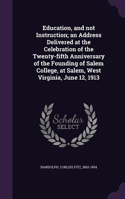 Read Online Education, and Not Instruction; An Address Delivered at the Celebration of the Twenty-Fifth Anniversary of the Founding of Salem College, at Salem, West Virginia, June 12, 1913 - Corliss Fitz Randolph file in ePub