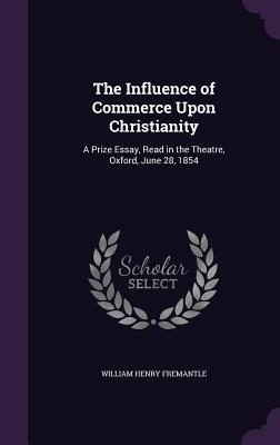 Full Download The Influence of Commerce Upon Christianity: A Prize Essay, Read in the Theatre, Oxford, June 28, 1854 - William Henry Fremantle file in PDF