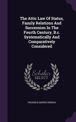 Read Online The Attic Law of Status, Family Relations and Succession in the Fourth Century, B.C. Systematically and Comparatively Considered - Frederick Morris Herrick | PDF