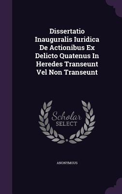 Download Dissertatio Inauguralis Iuridica de Actionibus Ex Delicto Quatenus in Heredes Transeunt Vel Non Transeunt - Anonymous file in PDF
