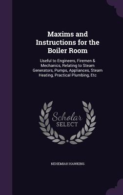 Read Maxims and Instructions for the Boiler Room: Useful to Engineers, Firemen & Mechanics, Relating to Steam Generators, Pumps, Appliances, Steam Heating, Practical Plumbing, Etc - Nehemiah Hawkins file in ePub