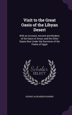 Read Visit to the Great Oasis of the Libyan Desert: With an Account, Ancient and Modern, of the Oasis of Amun, and the Other Oases Now Under the Dominion of the Pasha of Egypt - G a Hoskins file in ePub