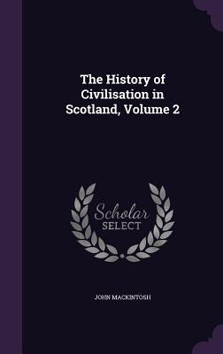 Read Online The History of Civilisation in Scotland, Volume 2 - John MacKintosh | PDF
