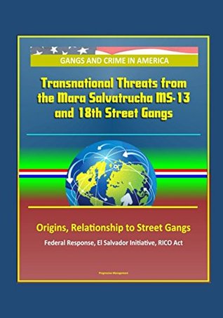 Read Online Gangs and Crime in America: Transnational Threats from the Mara Salvatrucha MS-13 and 18th Street Gangs, Origins, Relationship to Street Gangs, Federal Response, El Salvador Initiative, RICO Act - U.S. Government file in PDF