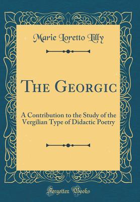 Full Download The Georgic: A Contribution to the Study of the Vergilian Type of Didactic Poetry (Classic Reprint) - Marie Loretto Lilly | ePub