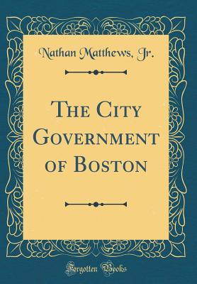 Download The City Government of Boston (Classic Reprint) - Nathan Matthews Jr. | ePub