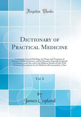Read Dictionary of Practical Medicine, Vol. 8: Comprising General Pathology, the Nature and Treatment of Diseases, Morbid Structures, and the Disorders Especially Incidental to Climates, to the Sex, and to the Different Epochs of Life; With Numerous Prescripti - James Copland | ePub